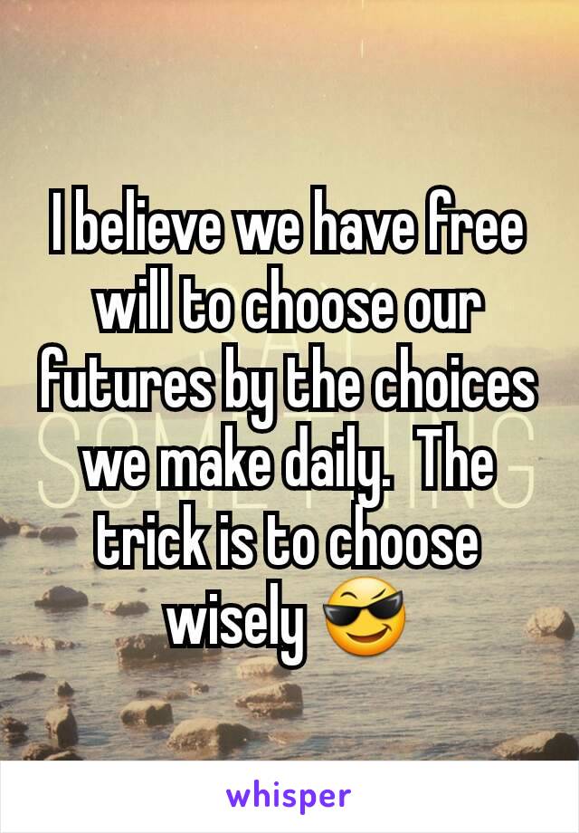 I believe we have free will to choose our futures by the choices we make daily.  The trick is to choose wisely 😎