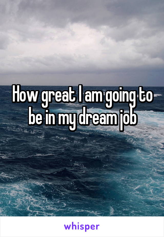 How great I am going to be in my dream job
