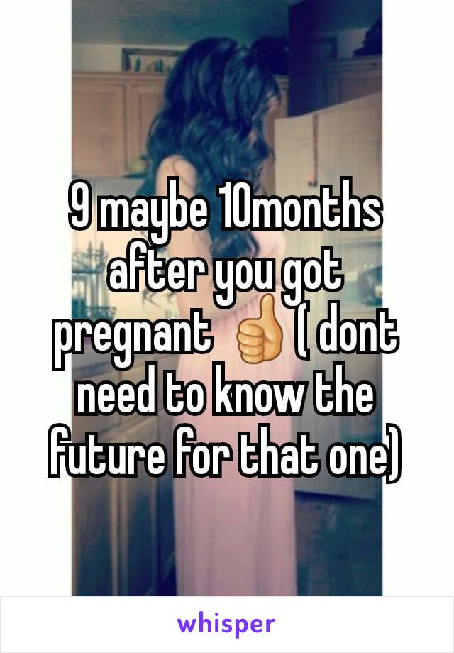 9 maybe 10months after you got pregnant 👍( dont need to know the future for that one)