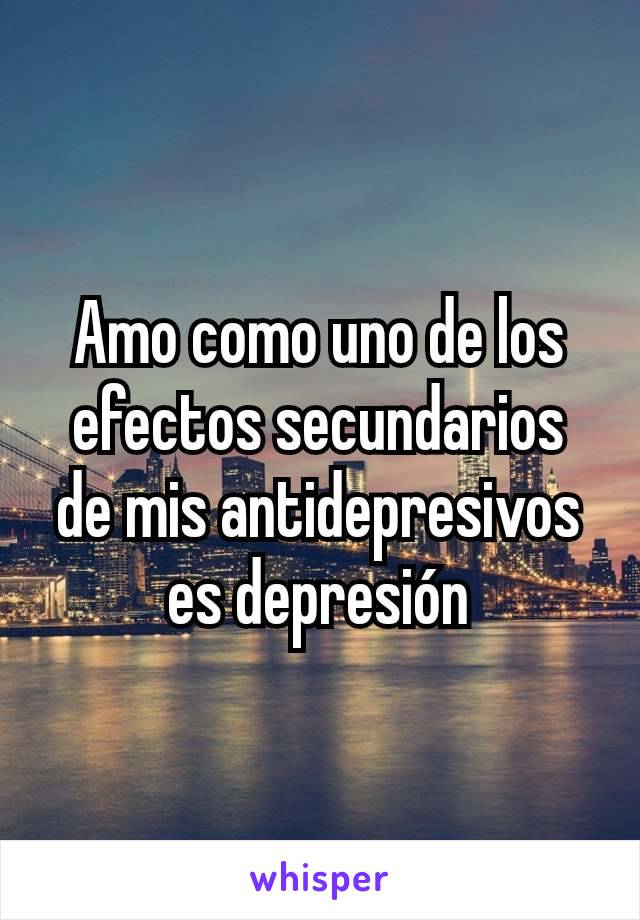 Amo como uno de los efectos secundarios de mis antidepresivos es depresión