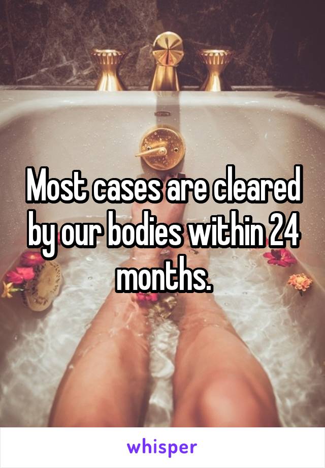 Most cases are cleared by our bodies within 24 months.