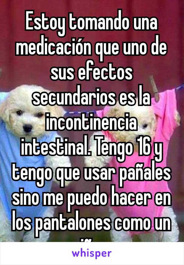 Estoy tomando una medicación que uno de sus efectos secundarios es la incontinencia intestinal. Tengo 16 y tengo que usar pañales sino me puedo hacer en los pantalones como un niño...