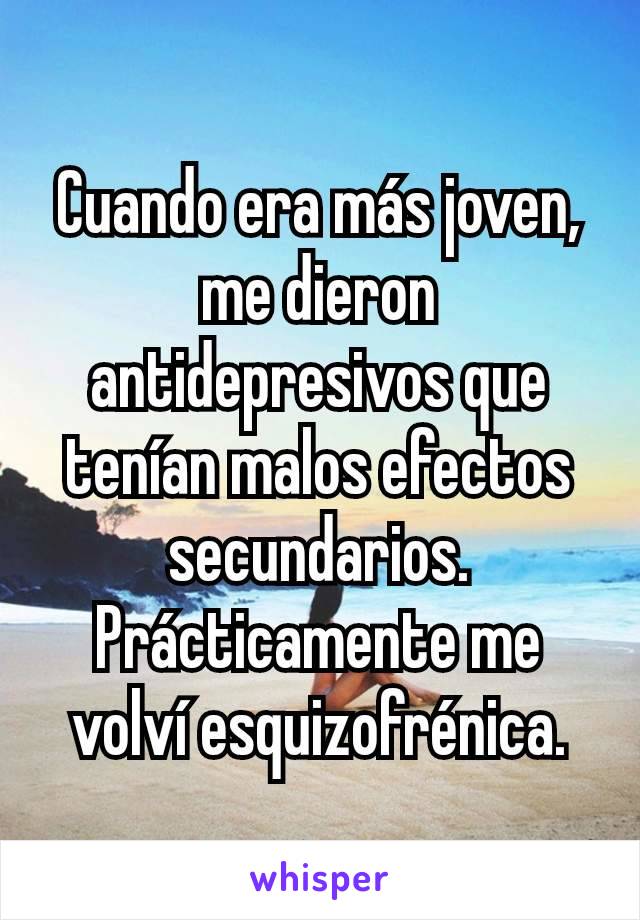 Cuando era más joven, me dieron antidepresivos que tenían malos efectos secundarios. Prácticamente me volví esquizofrénica.