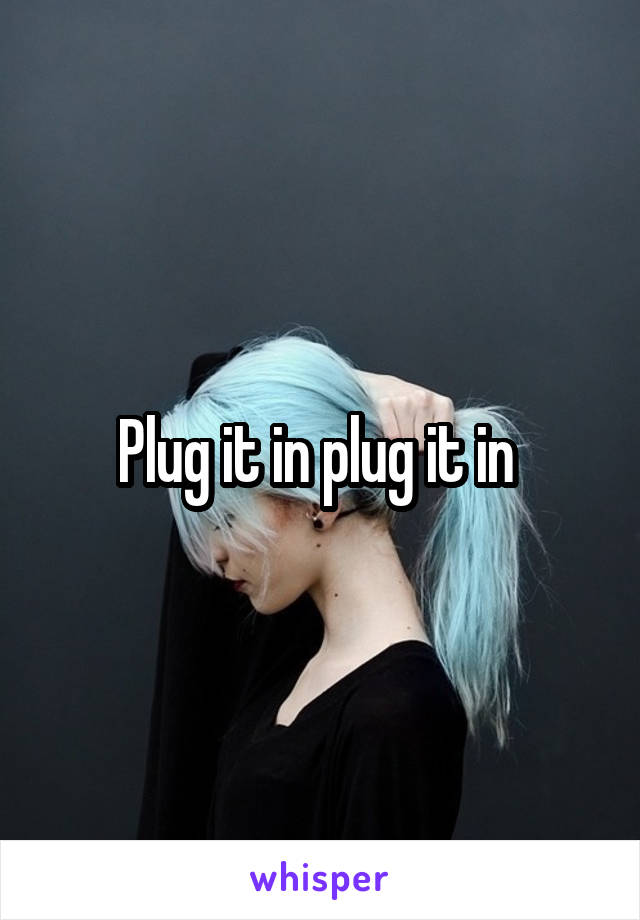 Plug it in plug it in 