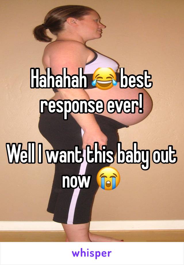 Hahahah 😂 best response ever!

Well I want this baby out now 😭