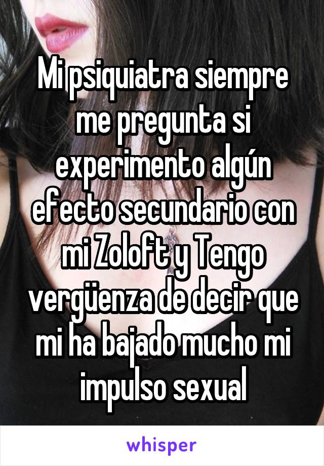 Mi psiquiatra siempre me pregunta si experimento algún efecto secundario con mi Zoloft y Tengo vergüenza de decir que mi ha bajado mucho mi impulso sexual