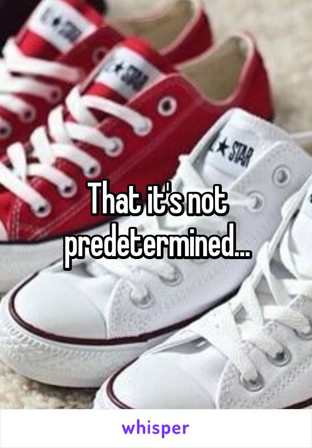 That it's not predetermined...