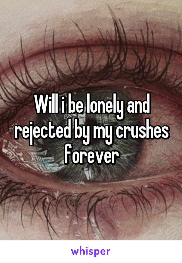 Will i be lonely and rejected by my crushes forever