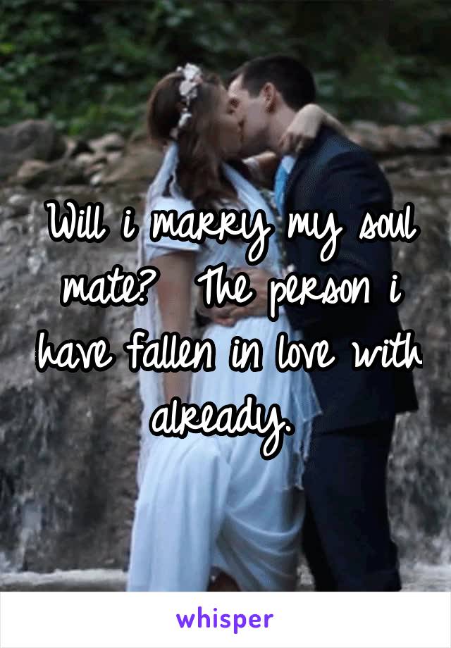 Will i marry my soul mate?  The person i have fallen in love with already. 