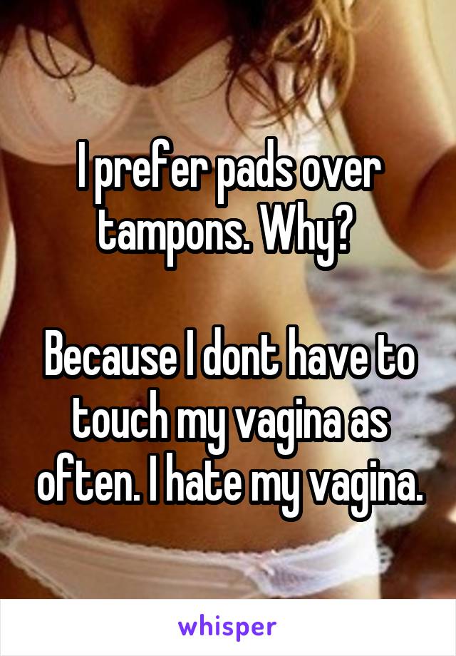 I prefer pads over tampons. Why? 

Because I dont have to touch my vagina as often. I hate my vagina.