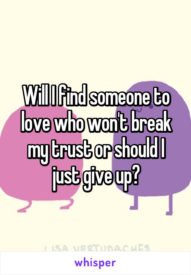 Will I find someone to love who won't break my trust or should I just give up?