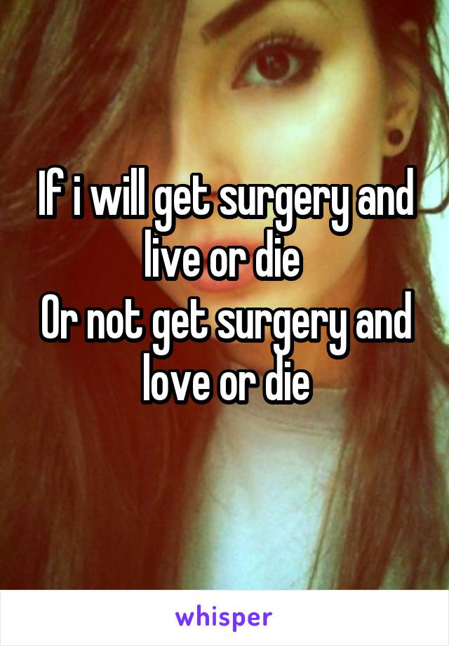 If i will get surgery and live or die 
Or not get surgery and love or die
