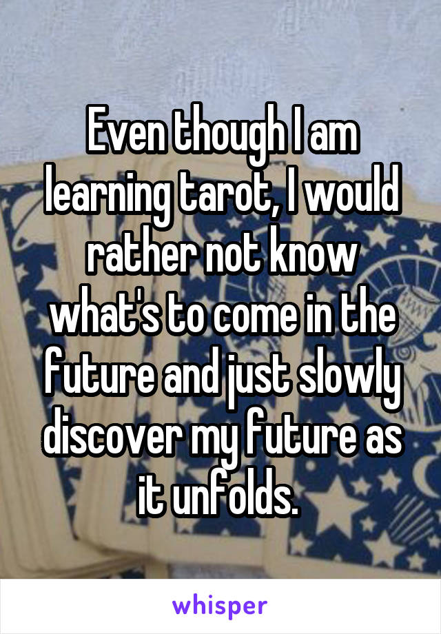 Even though I am learning tarot, I would rather not know what's to come in the future and just slowly discover my future as it unfolds. 