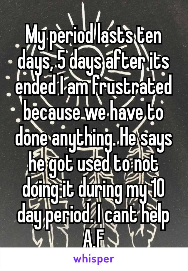 my-period-lasts-ten-days-5-days-after-its-ended-i-am-frustrated