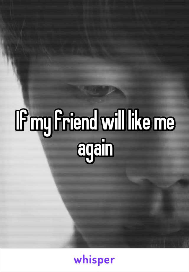 If my friend will like me again