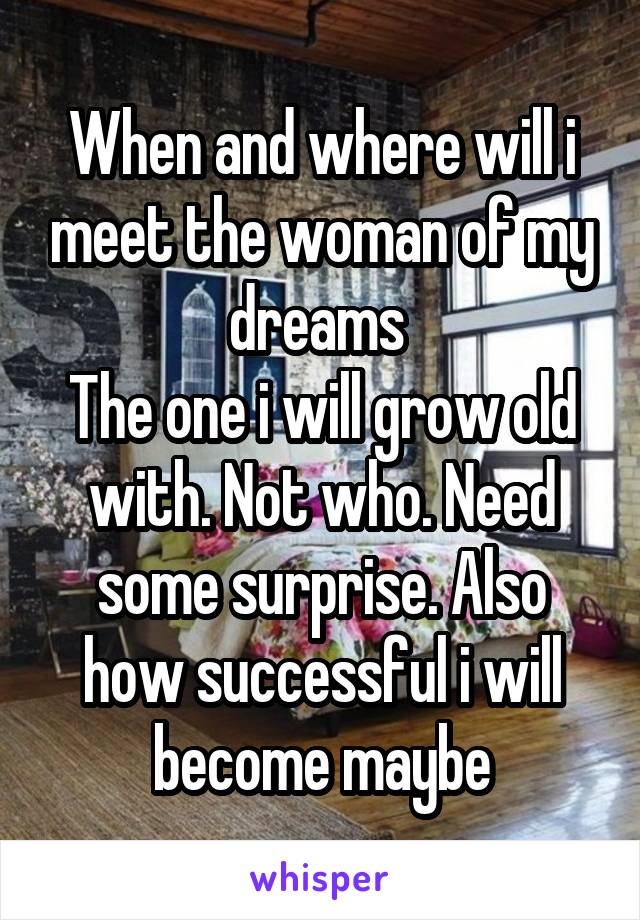 When and where will i meet the woman of my dreams 
The one i will grow old with. Not who. Need some surprise. Also how successful i will become maybe