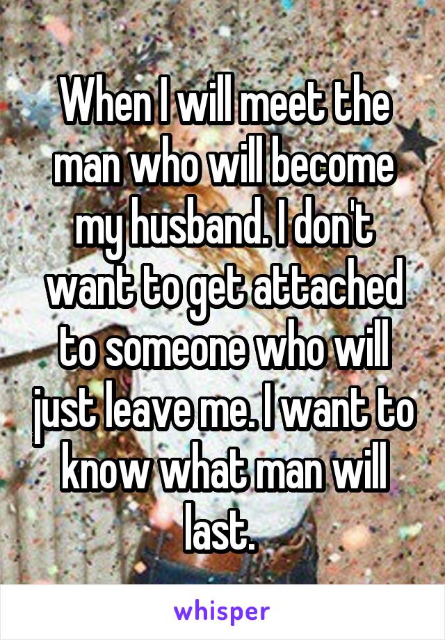 When I will meet the man who will become my husband. I don't want to get attached to someone who will just leave me. I want to know what man will last. 