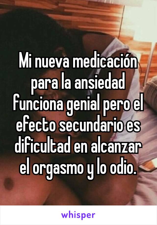 Mi nueva medicación para la ansiedad funciona genial pero el efecto secundario es dificultad en alcanzar el orgasmo y lo odio.