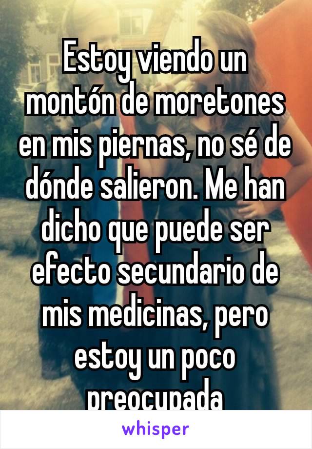 Estoy viendo un montón de moretones en mis piernas, no sé de dónde salieron. Me han dicho que puede ser efecto secundario de mis medicinas, pero estoy un poco preocupada