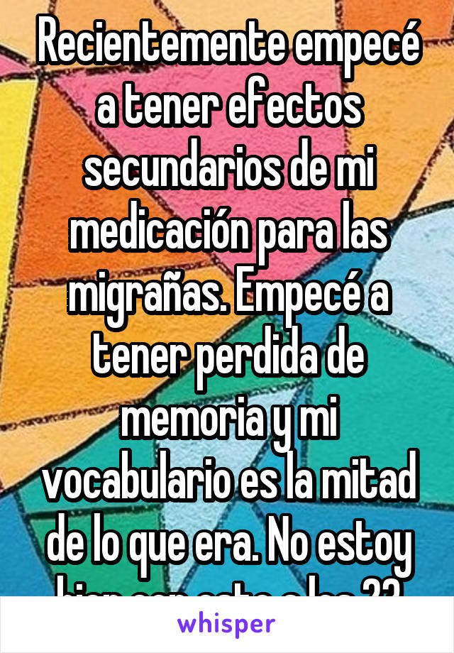 Recientemente empecé a tener efectos secundarios de mi medicación para las migrañas. Empecé a tener perdida de memoria y mi vocabulario es la mitad de lo que era. No estoy bien con esto a los 23