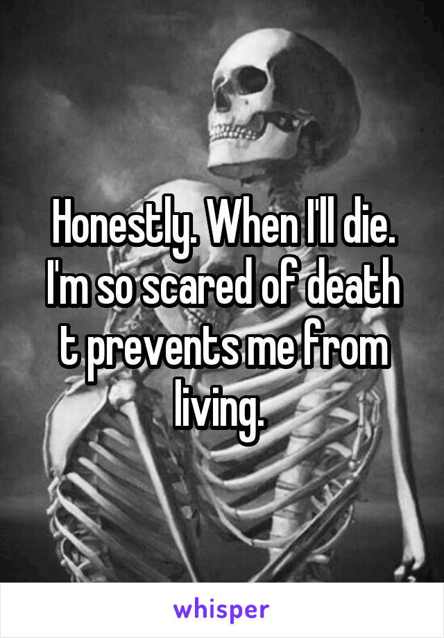 Honestly. When I'll die.
I'm so scared of death t prevents me from living. 