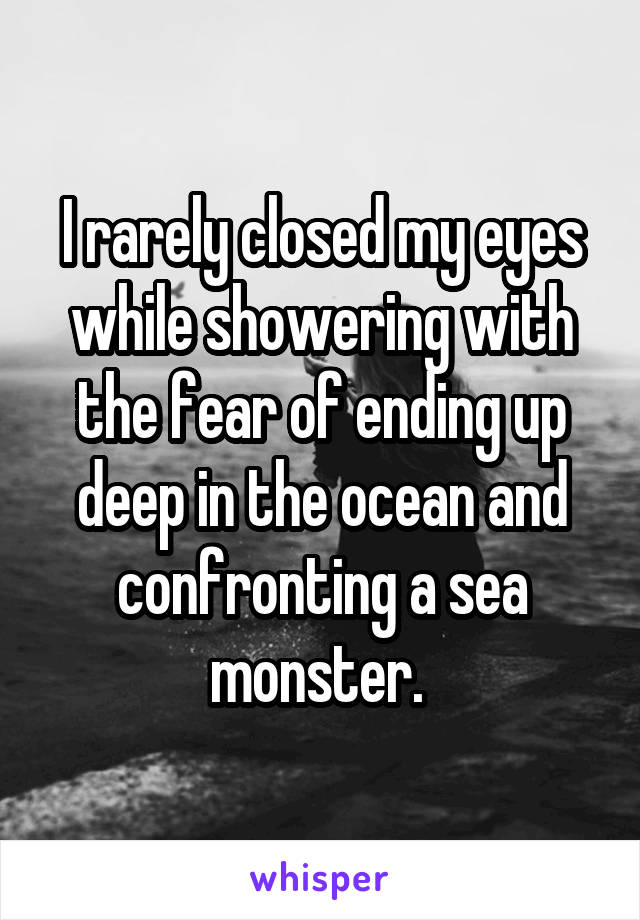 I rarely closed my eyes while showering with the fear of ending up deep in the ocean and confronting a sea monster. 