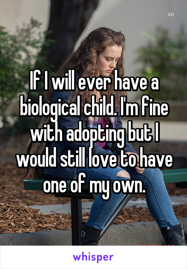 If I will ever have a biological child. I'm fine with adopting but I would still love to have one of my own.