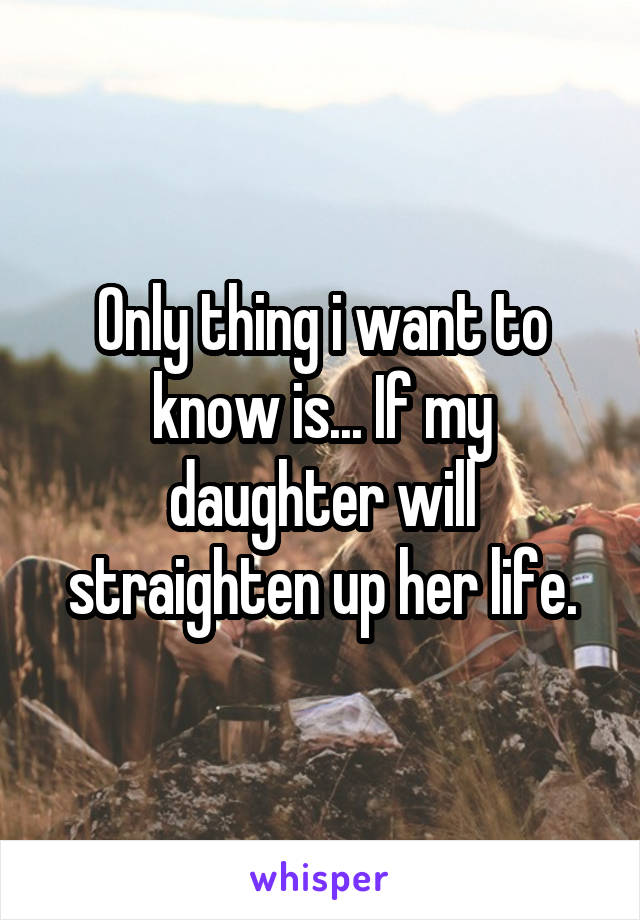 Only thing i want to know is... If my daughter will straighten up her life.