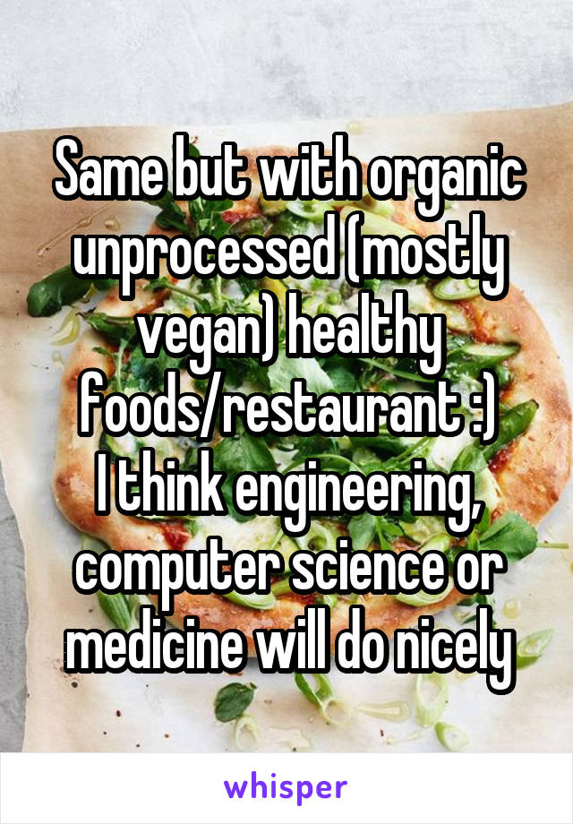Same but with organic unprocessed (mostly vegan) healthy foods/restaurant :)
I think engineering, computer science or medicine will do nicely