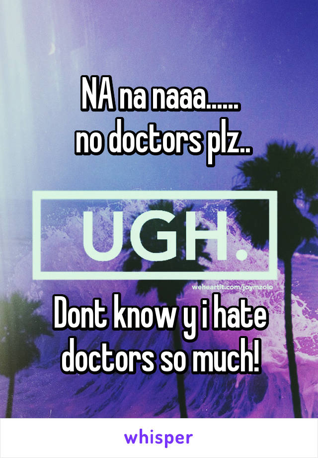 NA na naaa......
 no doctors plz..


 
Dont know y i hate doctors so much!