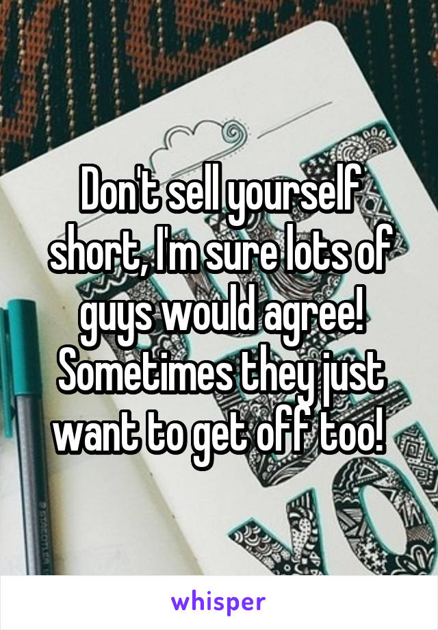 Don't sell yourself short, I'm sure lots of guys would agree! Sometimes they just want to get off too! 