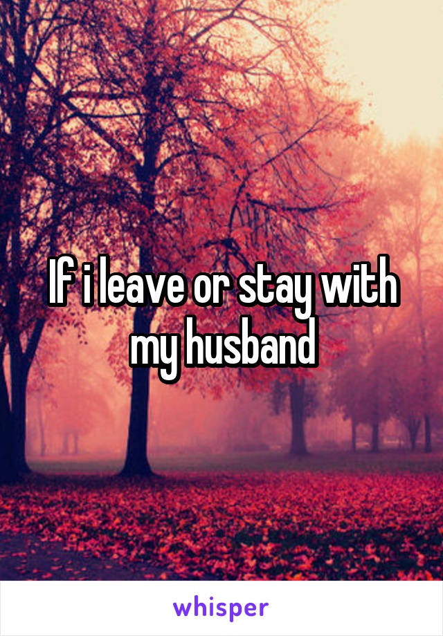 If i leave or stay with my husband