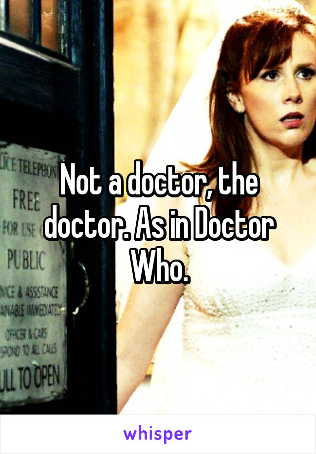 Not a doctor, the doctor. As in Doctor Who.