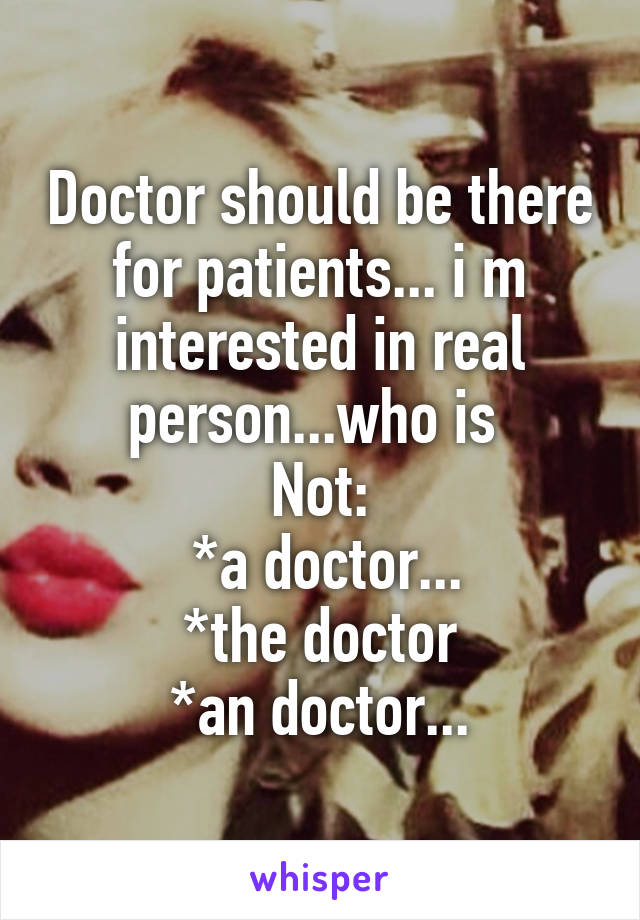 Doctor should be there for patients... i m interested in real person...who is 
Not:
 *a doctor...
*the doctor
*an doctor...