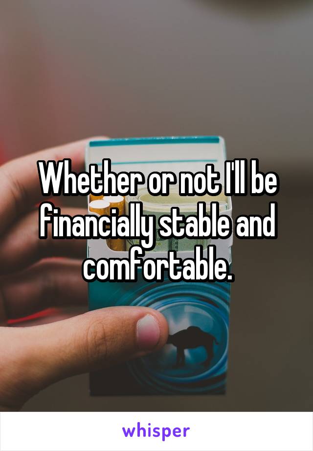 Whether or not I'll be financially stable and comfortable.