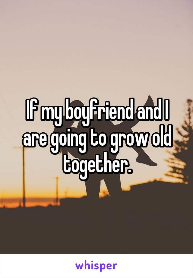 If my boyfriend and I are going to grow old together.