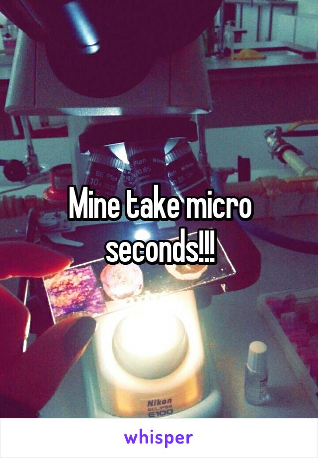 Mine take micro seconds!!!