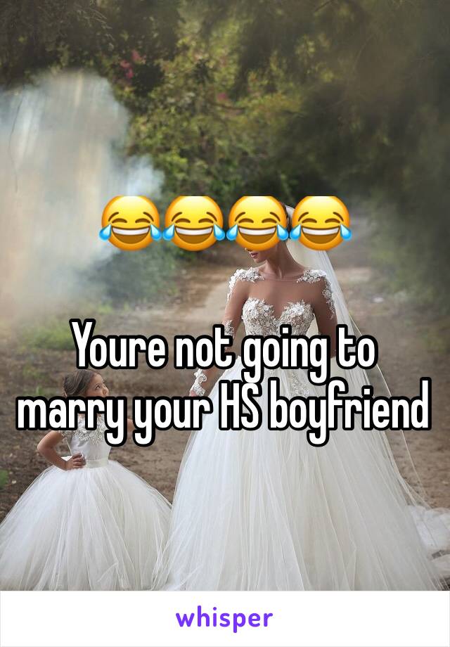 😂😂😂😂

Youre not going to marry your HS boyfriend 