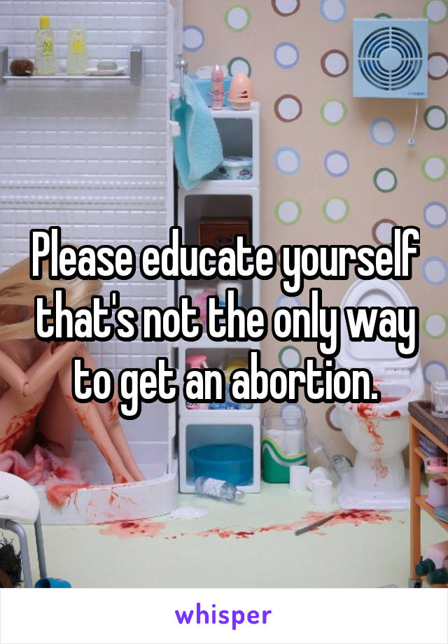 Please educate yourself that's not the only way to get an abortion.