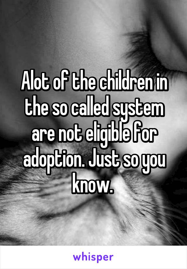 Alot of the children in the so called system are not eligible for adoption. Just so you know. 