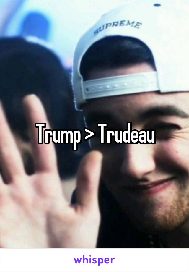 Trump > Trudeau