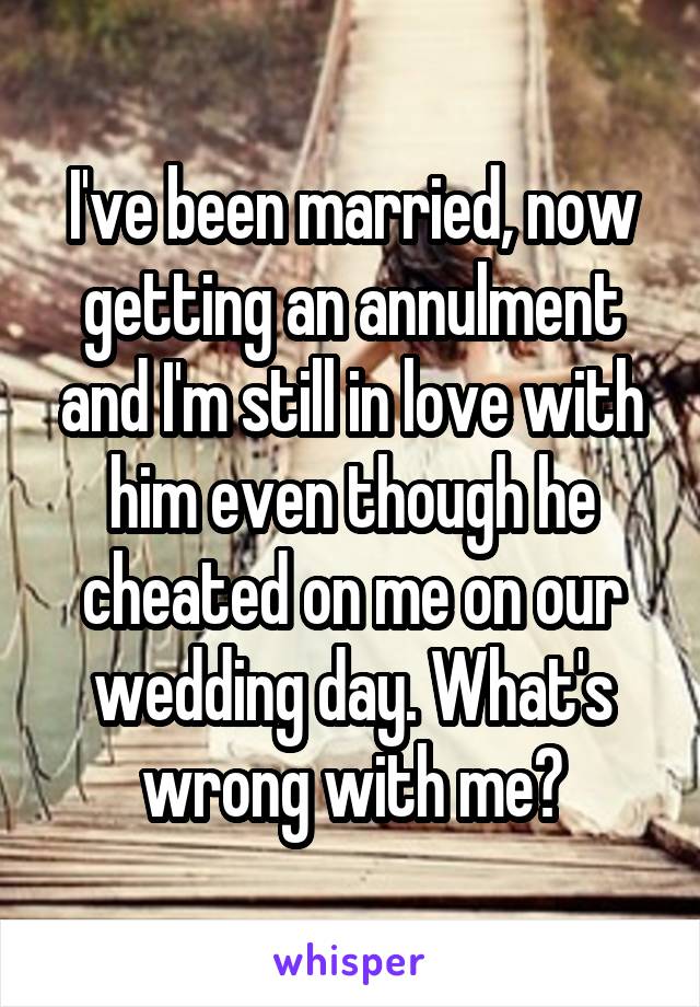 I've been married, now getting an annulment and I'm still in love with him even though he cheated on me on our wedding day. What's wrong with me?