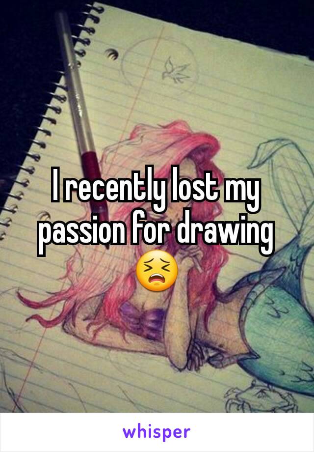 I recently lost my passion for drawing 😣