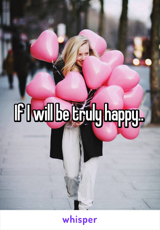 If I will be truly happy.. 