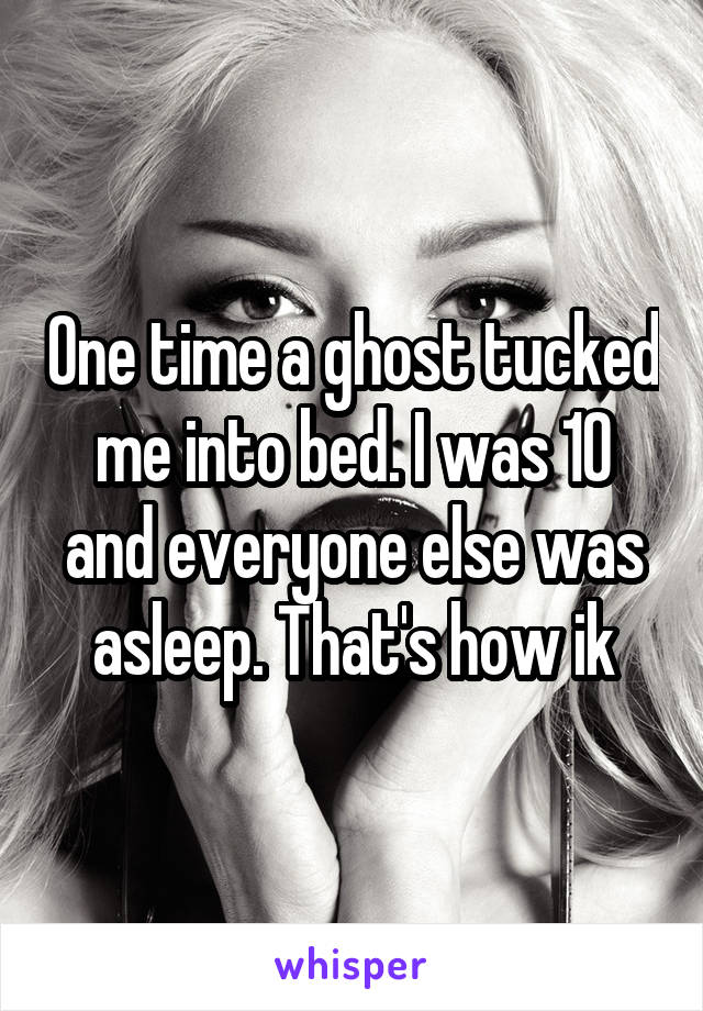 One time a ghost tucked me into bed. I was 10 and everyone else was asleep. That's how ik