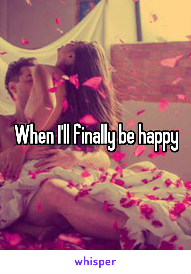When I'll finally be happy