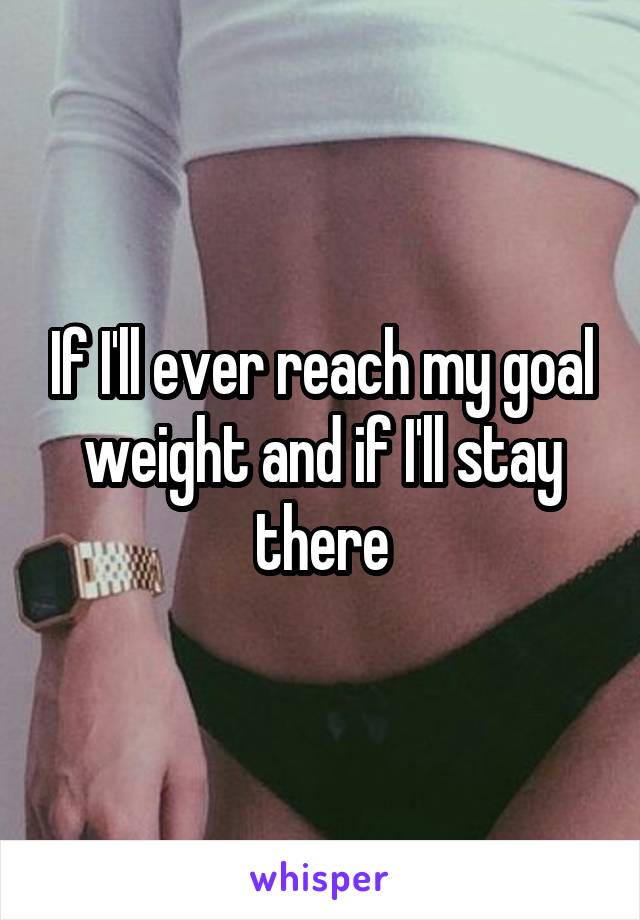 If I'll ever reach my goal weight and if I'll stay there