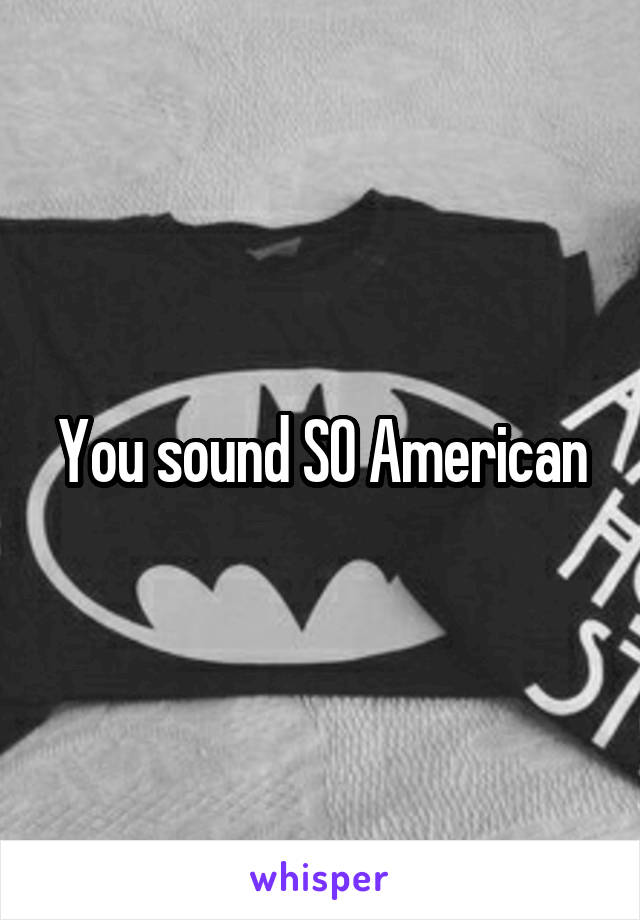 You sound SO American