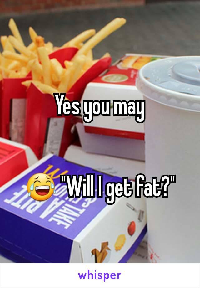 Yes you may


😂 "Will I get fat?"