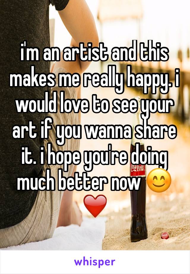 i'm an artist and this makes me really happy. i would love to see your art if you wanna share it. i hope you're doing much better now 😊❤️